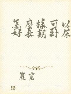 怎么样可以护理好长期卧床病人