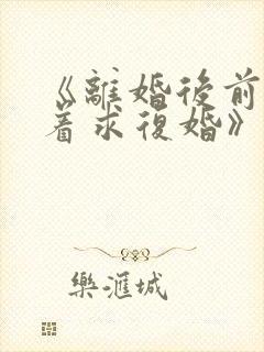 《离婚后前夫哭着求复婚》