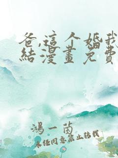 爸,这个婚我不结漫画免费阅读下拉式六漫画