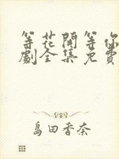 等花开等你归短剧全集免费观看