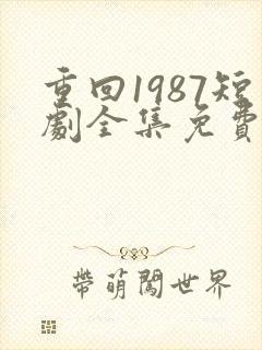 重回1987短剧全集免费观看高清