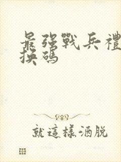 最强战兵礼包兑换码