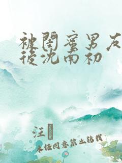 被闺蜜男友认错后沈南初