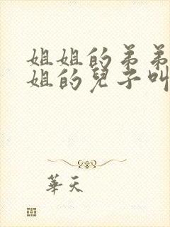 姐姐的弟弟叫姐姐的儿子叫什么