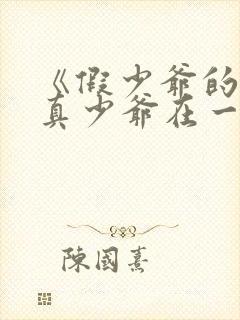 《假少爷的我和真少爷在一起了》