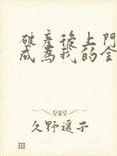 破产后上门老公成为我的金主小说