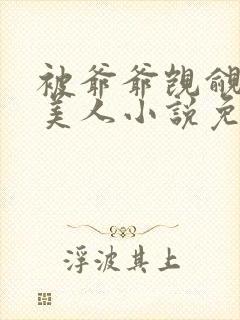 被爷爷觊觎的大美人小说免费阅读