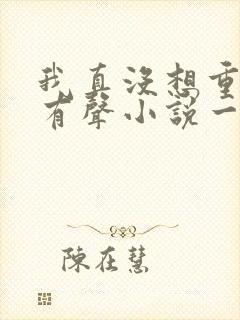 我真没想重生啊有声小说一种侃侃