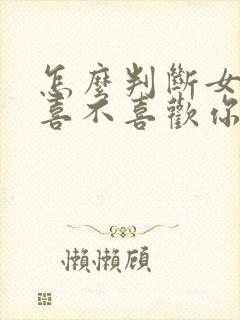 怎么判断女孩子喜不喜欢你