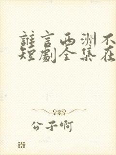 谁言西洲不知意短剧全集在线观看