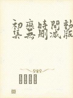 初恋时间动漫6集无删减版