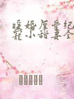 暖婚厚爱纪总独宠小甜妻全集完整版