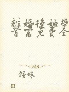 离婚后她带娃嫁首富免费全文在线阅读