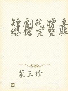 短剧我赠妻子红缨枪完整版在线观看