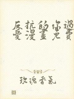 反抗的你过于可爱漫画免费阅读