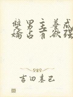 双男主养成系病娇占有欲强的小说