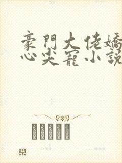 豪门大佬娇养的心尖宠小说免费阅读