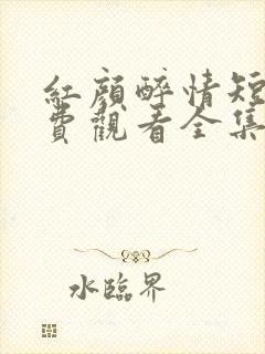 红颜醉情短剧免费观看全集最新章节