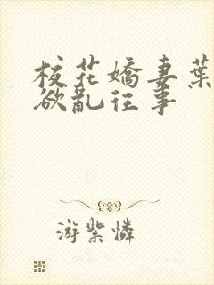 校花娇妻叶子的欲乱往事