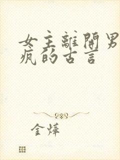 女主离开男主发疯的古言