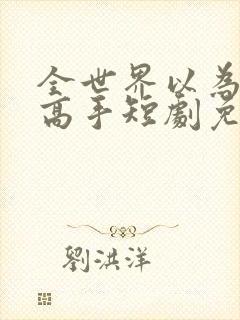 全世界以为我是高手短剧免费观看