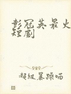 彭冠英最火十部短剧