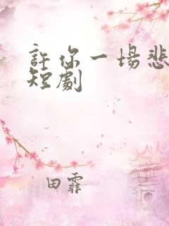 许你一场悲欢小短剧