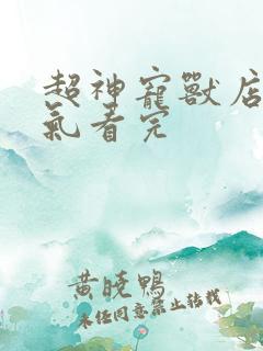 超神宠兽店一口气看完