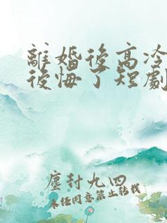 离婚后高冷总裁后悔了短剧完整版