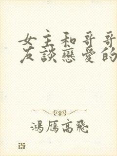 女主和哥哥的朋友谈恋爱的小说