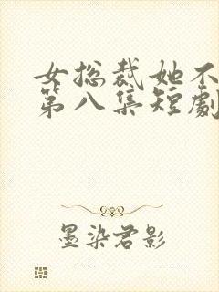 女总裁她不嫁了第八集短剧