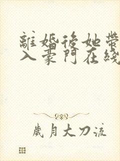 离婚后她带崽嫁入豪门在线短剧