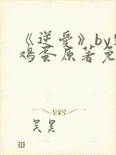 《逆爱》by柴鸡蛋原著免费阅读