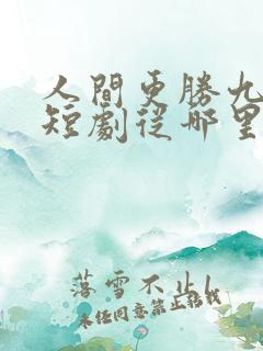 人间更胜九重天短剧从哪里看全片
