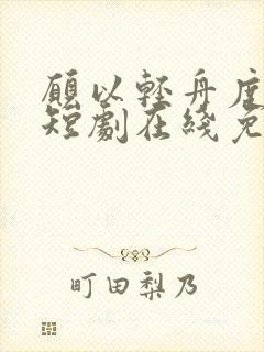 愿以轻舟度余生短剧在线免费观看