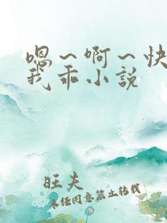 嗯～啊～快点死我乖小说