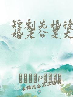 短剧先婚后爱闪婚老公是大佬