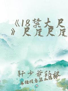 《18禁大尺度》尺度尺度捅破天花板