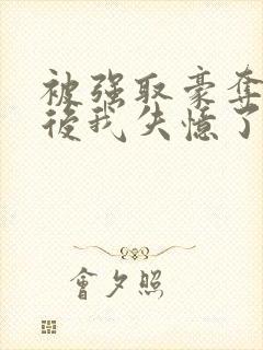 被强取豪夺多年后我失忆了