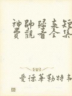 神帅归来短剧免费观看全集