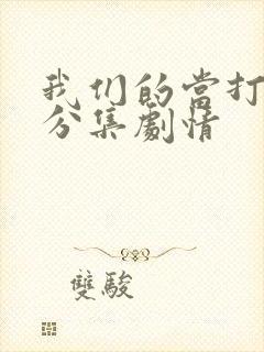 我们的当打之年分集剧情