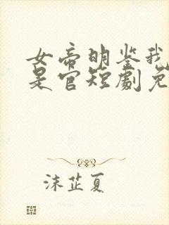 女帝明鉴我真不是官短剧免费观看