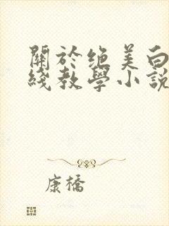 关于绝美白莲在线教学小说