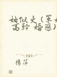 她似火 (军婚 高干 婚恋)笔趣阁全文免费