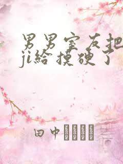 男男室友把我的ji给摸硬了