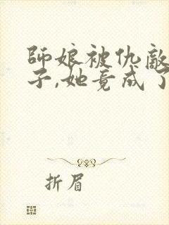 师娘被仇敌的孙子,她竟成了反派