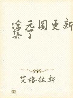 沧元图更新到几集了