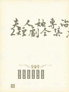 夫人她专治不服2短剧全集免费观看夫