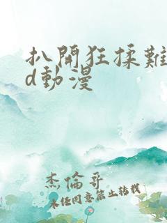 扒开狂揉难受3d动漫