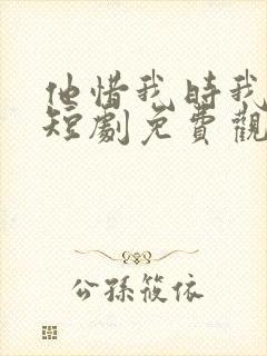 他惜我时我别离短剧免费观看